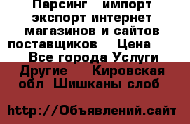 Парсинг , импорт экспорт интернет-магазинов и сайтов поставщиков. › Цена ­ 500 - Все города Услуги » Другие   . Кировская обл.,Шишканы слоб.